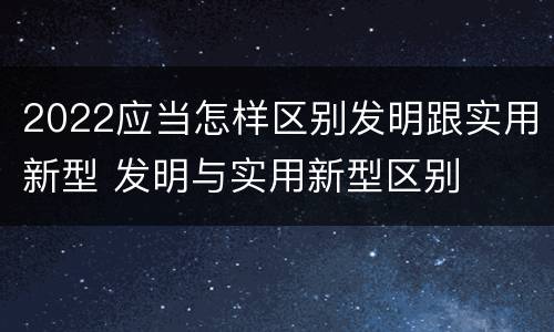 2022应当怎样区别发明跟实用新型 发明与实用新型区别