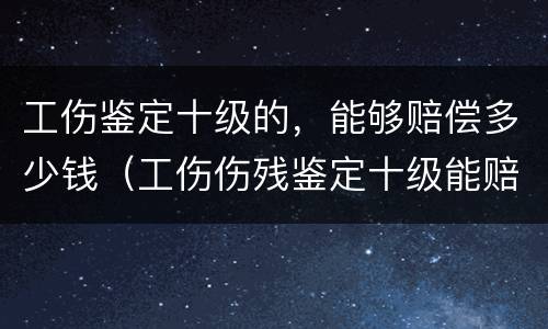 工伤鉴定十级的，能够赔偿多少钱（工伤伤残鉴定十级能赔多少钱）