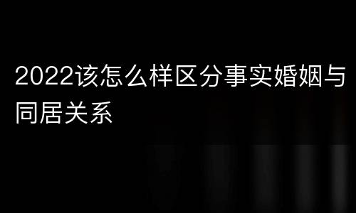 2022该怎么样区分事实婚姻与同居关系