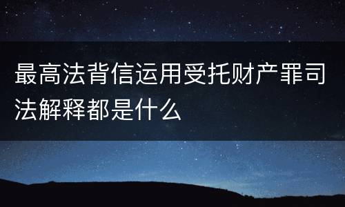 最高法背信运用受托财产罪司法解释都是什么