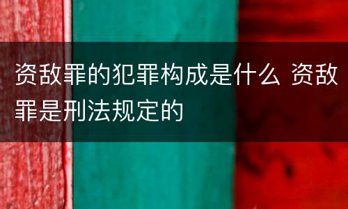 资敌罪的犯罪构成是什么 资敌罪是刑法规定的