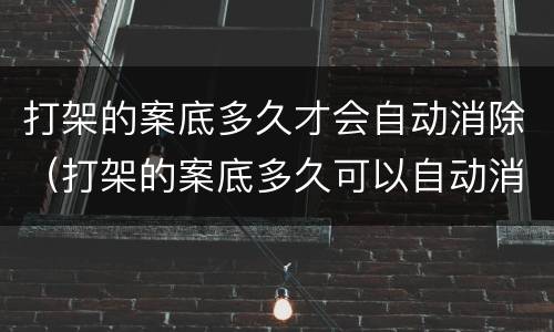 打架的案底多久才会自动消除（打架的案底多久可以自动消除）