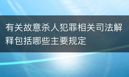 有关故意杀人犯罪相关司法解释包括哪些主要规定
