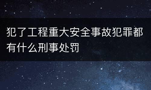 犯了工程重大安全事故犯罪都有什么刑事处罚