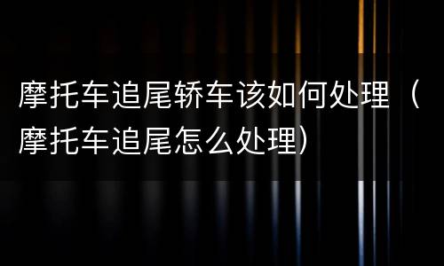 摩托车追尾轿车该如何处理（摩托车追尾怎么处理）
