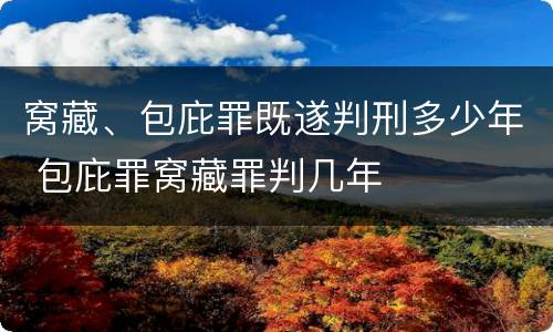 窝藏、包庇罪既遂判刑多少年 包庇罪窝藏罪判几年