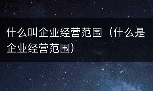 什么叫企业经营范围（什么是企业经营范围）