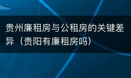 贵州廉租房与公租房的关键差异（贵阳有廉租房吗）