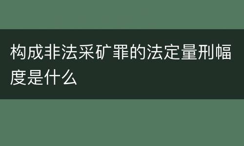 构成非法采矿罪的法定量刑幅度是什么