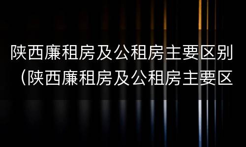 陕西廉租房及公租房主要区别（陕西廉租房及公租房主要区别在哪）