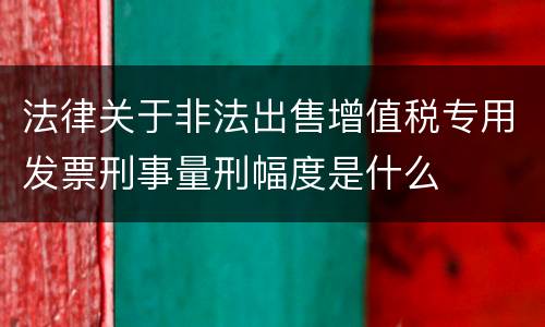 法律关于非法出售增值税专用发票刑事量刑幅度是什么