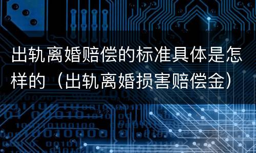 出轨离婚赔偿的标准具体是怎样的（出轨离婚损害赔偿金）