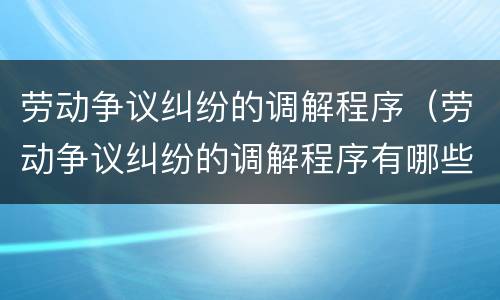 劳动争议纠纷的调解程序（劳动争议纠纷的调解程序有哪些）