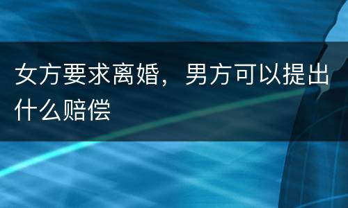 女方要求离婚，男方可以提出什么赔偿