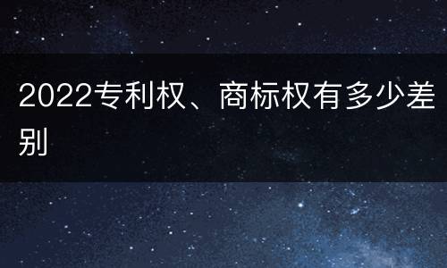2022专利权、商标权有多少差别