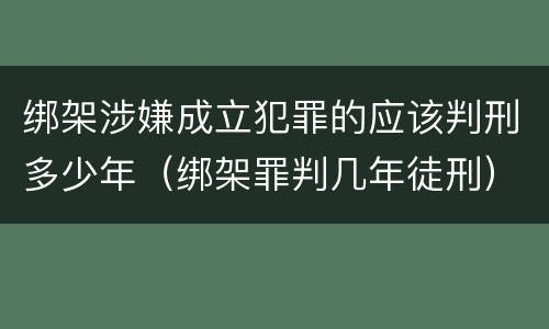 绑架涉嫌成立犯罪的应该判刑多少年（绑架罪判几年徒刑）