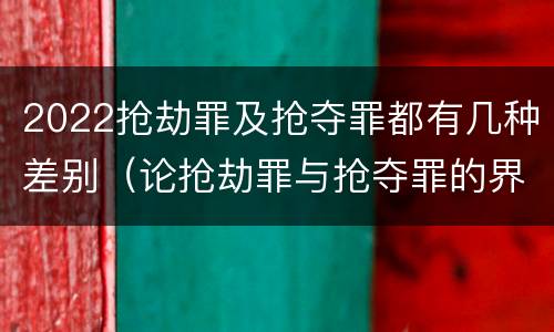 2022抢劫罪及抢夺罪都有几种差别（论抢劫罪与抢夺罪的界限）