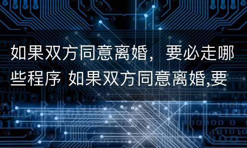 如果双方同意离婚，要必走哪些程序 如果双方同意离婚,要必走哪些程序呢