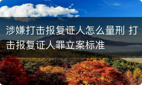 涉嫌打击报复证人怎么量刑 打击报复证人罪立案标准
