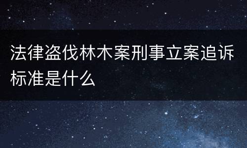 法律盗伐林木案刑事立案追诉标准是什么
