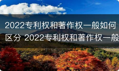 2022专利权和著作权一般如何区分 2022专利权和著作权一般如何区分呢