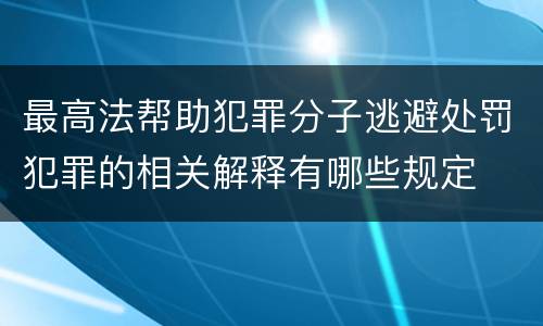 最高法帮助犯罪分子逃避处罚犯罪的相关解释有哪些规定