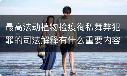 最高法动植物检疫徇私舞弊犯罪的司法解释有什么重要内容