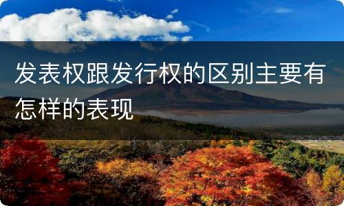 发表权跟发行权的区别主要有怎样的表现