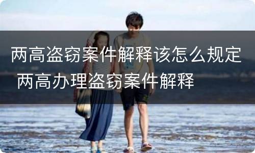 两高盗窃案件解释该怎么规定 两高办理盗窃案件解释