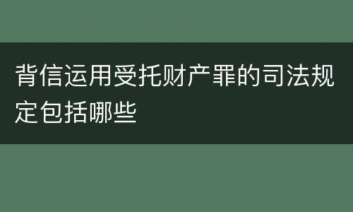 背信运用受托财产罪的司法规定包括哪些