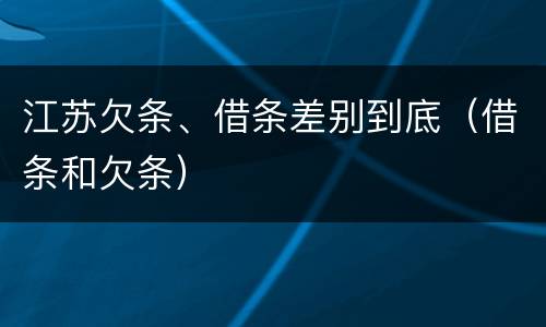 江苏欠条、借条差别到底（借条和欠条）