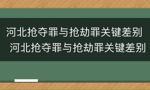 河北抢夺罪与抢劫罪关键差别 河北抢夺罪与抢劫罪关键差别在哪