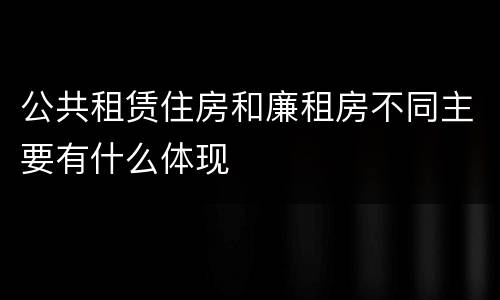 公共租赁住房和廉租房不同主要有什么体现