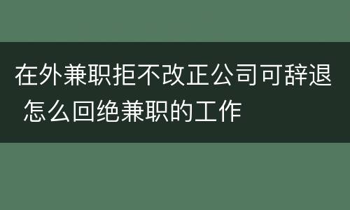 在外兼职拒不改正公司可辞退 怎么回绝兼职的工作
