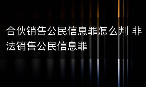 合伙销售公民信息罪怎么判 非法销售公民信息罪