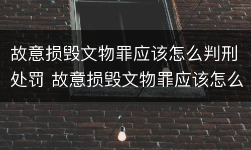 故意损毁文物罪应该怎么判刑处罚 故意损毁文物罪应该怎么判刑处罚案例