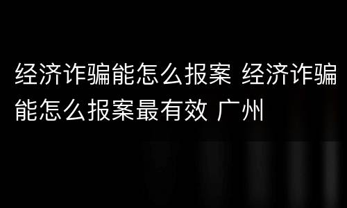 经济诈骗能怎么报案 经济诈骗能怎么报案最有效 广州