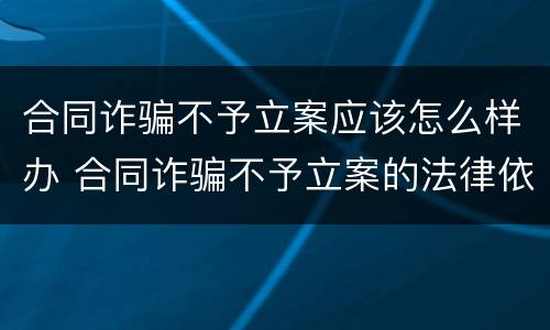 合同诈骗不予立案应该怎么样办 合同诈骗不予立案的法律依据