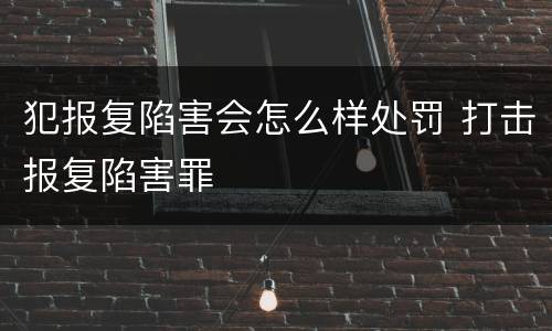 犯报复陷害会怎么样处罚 打击报复陷害罪
