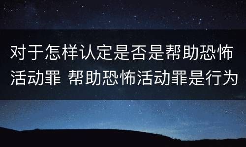 对于怎样认定是否是帮助恐怖活动罪 帮助恐怖活动罪是行为犯吗