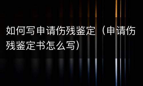 如何写申请伤残鉴定（申请伤残鉴定书怎么写）
