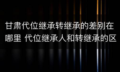 甘肃代位继承转继承的差别在哪里 代位继承人和转继承的区别