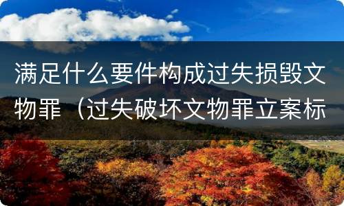 满足什么要件构成过失损毁文物罪（过失破坏文物罪立案标准）