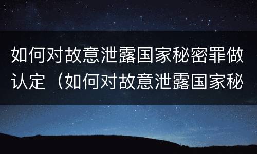 如何对故意泄露国家秘密罪做认定（如何对故意泄露国家秘密罪做认定标准）