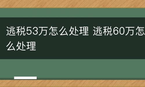 逃税53万怎么处理 逃税60万怎么处理