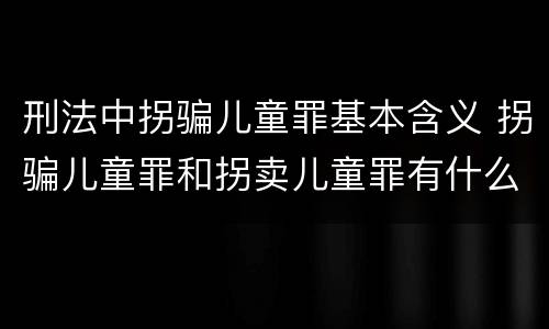 刑法中拐骗儿童罪基本含义 拐骗儿童罪和拐卖儿童罪有什么区别