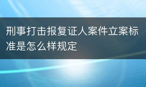 刑事打击报复证人案件立案标准是怎么样规定