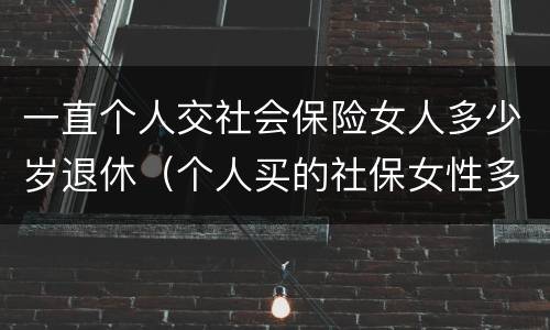 一直个人交社会保险女人多少岁退休（个人买的社保女性多少岁退休）