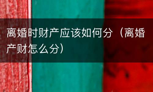 离婚时财产应该如何分（离婚产财怎么分）