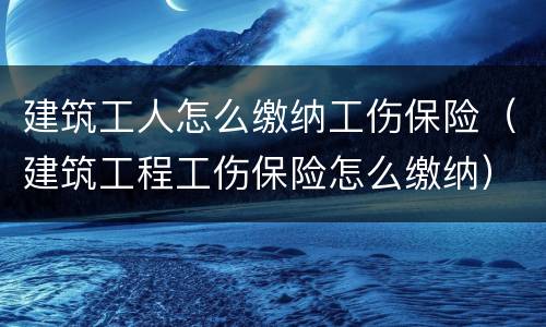 建筑工人怎么缴纳工伤保险（建筑工程工伤保险怎么缴纳）